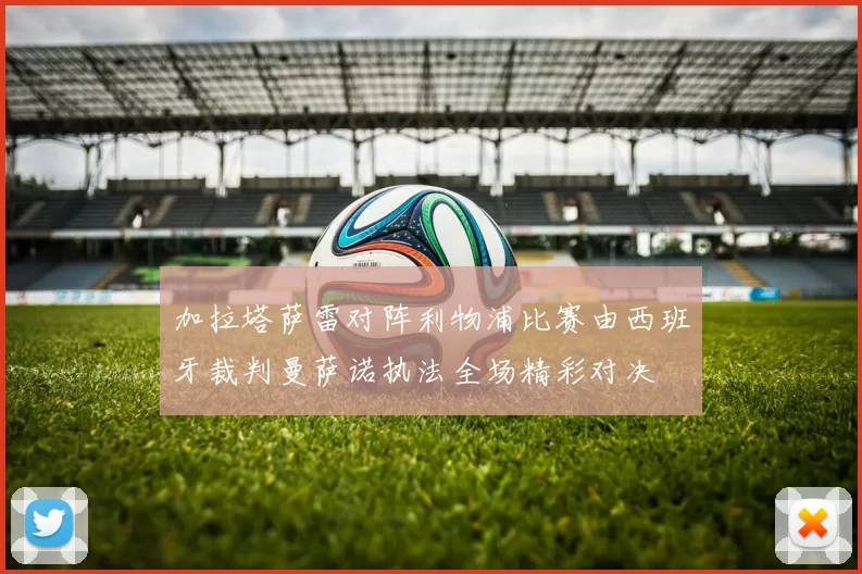 加拉塔萨雷对阵利物浦比赛由西班牙裁判曼萨诺执法全场精彩对决