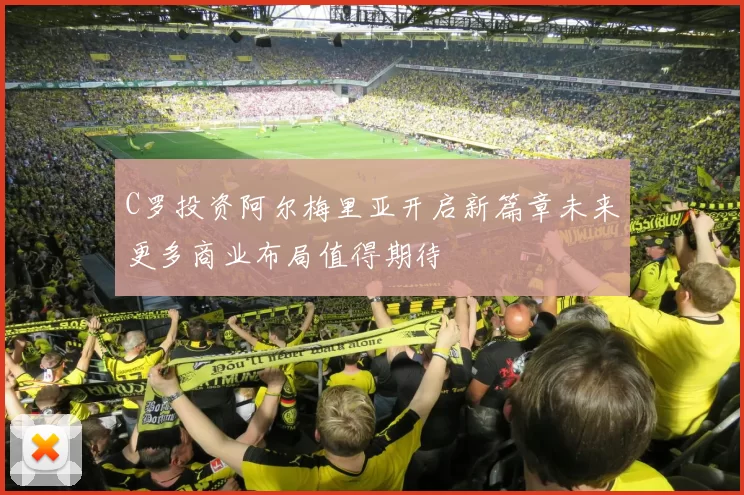 C罗投资阿尔梅里亚开启新篇章未来更多商业布局值得期待