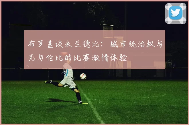 布罗基谈米兰德比：城市统治权与无与伦比的比赛激情体验