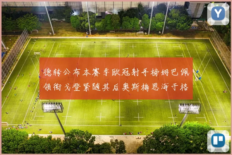 德转公布本赛季欧冠射手榜姆巴佩领衔戈登紧随其后奥斯梅恩海于格表现抢眼