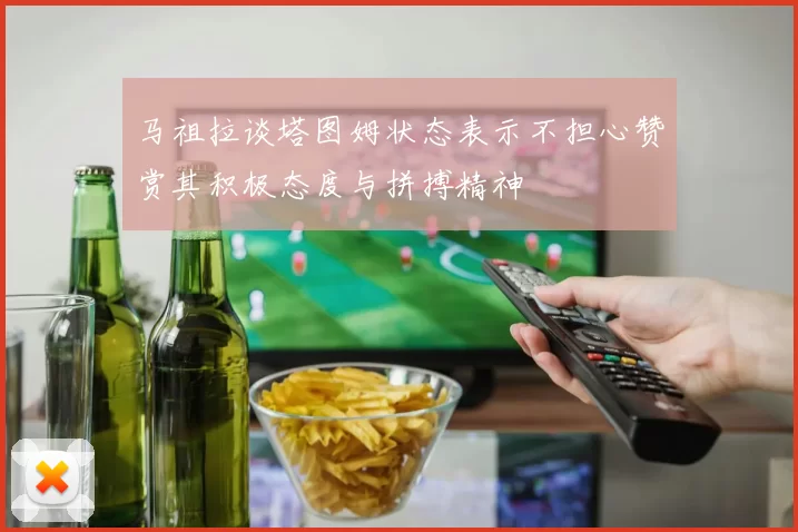 马祖拉谈塔图姆状态表示不担心赞赏其积极态度与拼搏精神