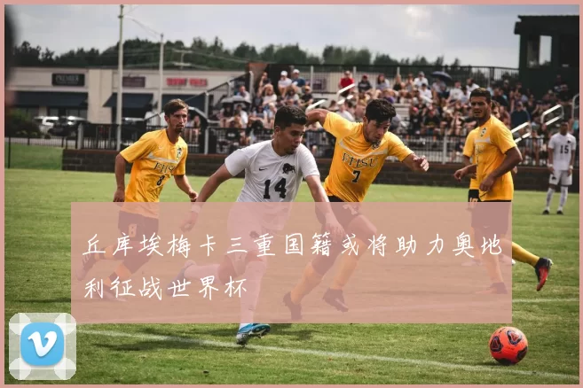 丘库埃梅卡三重国籍或将助力奥地利征战世界杯