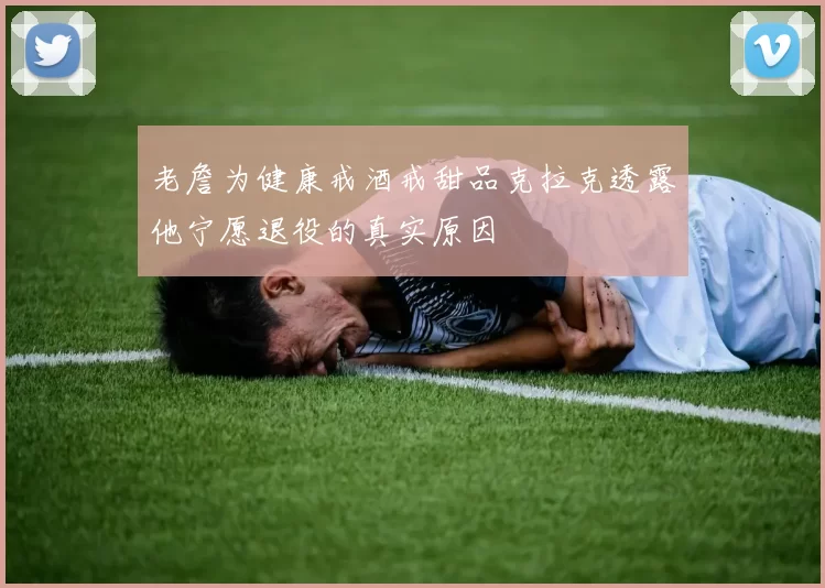 老詹为健康戒酒戒甜品克拉克透露他宁愿退役的真实原因
