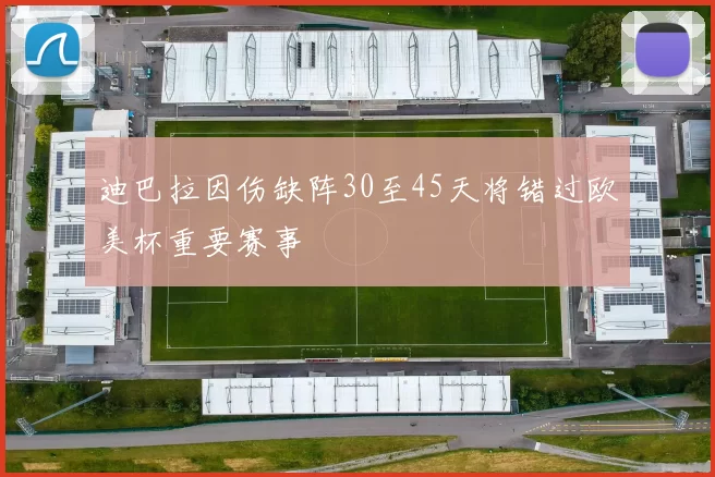 迪巴拉因伤缺阵30至45天将错过欧美杯重要赛事