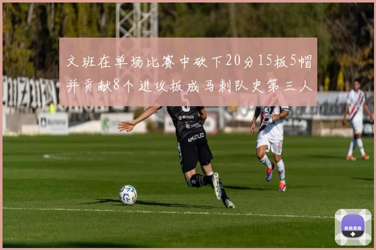 文班在单场比赛中砍下20分15板5帽并贡献8个进攻板成马刺队史第三人追平邓肯伟业