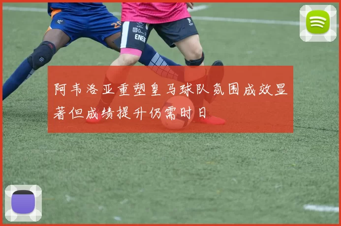 阿韦洛亚重塑皇马球队氛围成效显著但成绩提升仍需时日