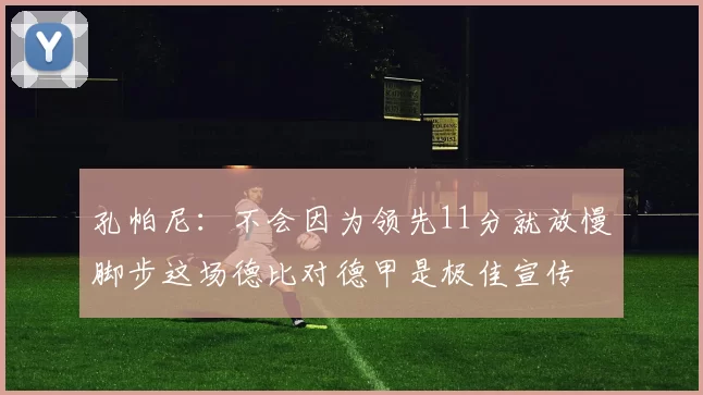 孔帕尼：不会因为领先11分就放慢脚步这场德比对德甲是极佳宣传