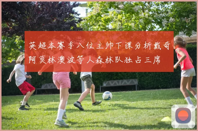 英超本赛季八位主帅下课分析戴奇阿莫林澳波等人森林队独占三席