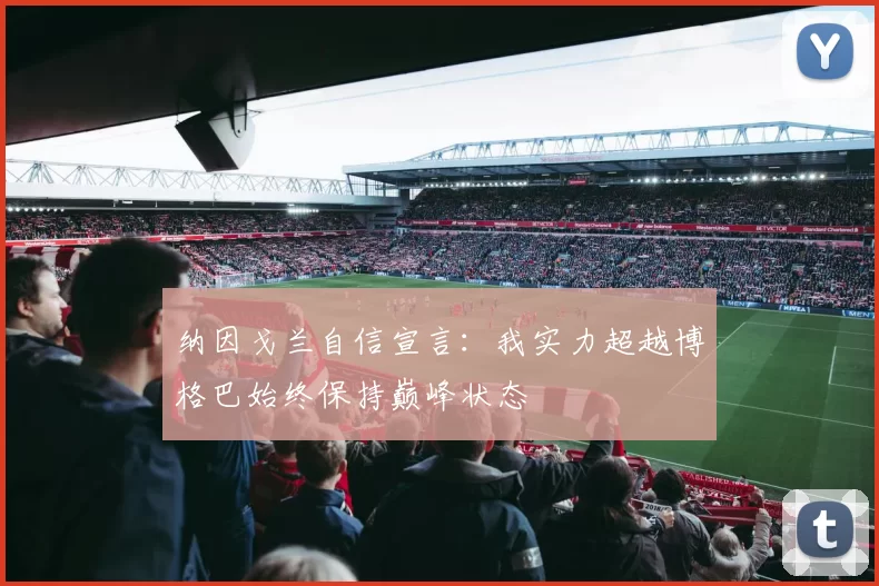纳因戈兰自信宣言：我实力超越博格巴始终保持巅峰状态