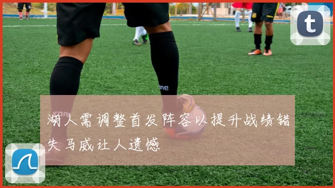 湖人需调整首发阵容以提升战绩错失马威让人遗憾