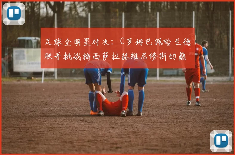 足球全明星对决：C罗姆巴佩哈兰德联手挑战梅西萨拉赫维尼修斯的巅峰之战