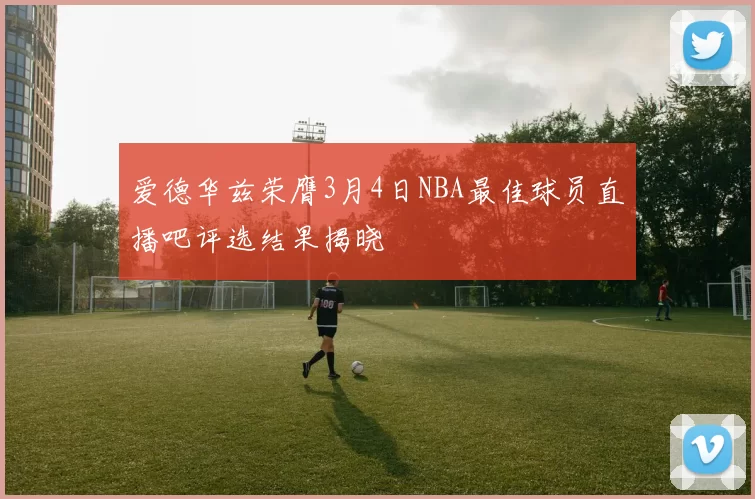 爱德华兹荣膺3月4日NBA最佳球员直播吧评选结果揭晓