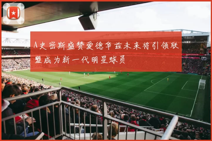A史密斯盛赞爱德华兹未来将引领联盟成为新一代明星球员