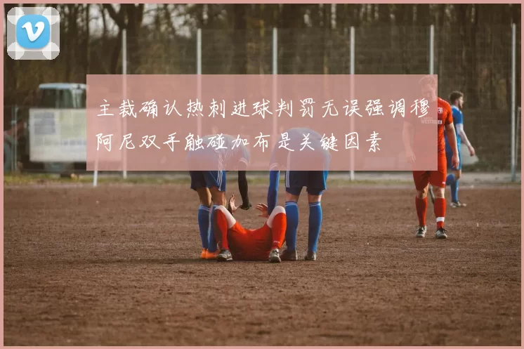 主裁确认热刺进球判罚无误强调穆阿尼双手触碰加布是关键因素