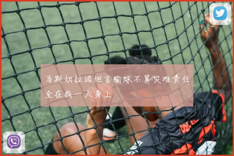马斯切拉诺坦言输球不算灾难责任全在我一人身上