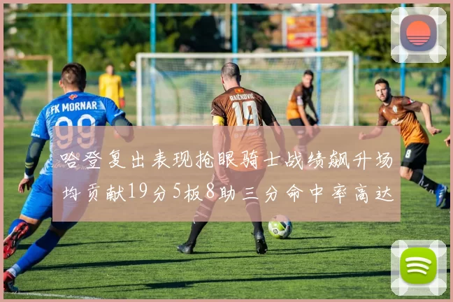 哈登复出表现抢眼骑士战绩飙升场均贡献19分5板8助三分命中率高达50