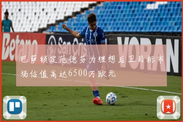 巴萨锁定范德芬为理想后卫目标市场估值高达6500万欧元
