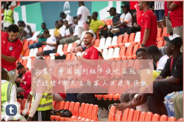 北青：中国裁判组今夜吹亚冠，马宁连续4年无法与家人共进年夜饭