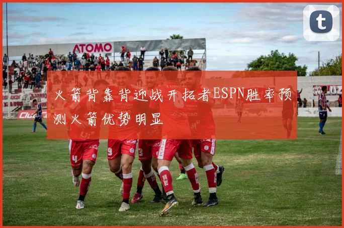 火箭背靠背迎战开拓者ESPN胜率预测火箭优势明显
