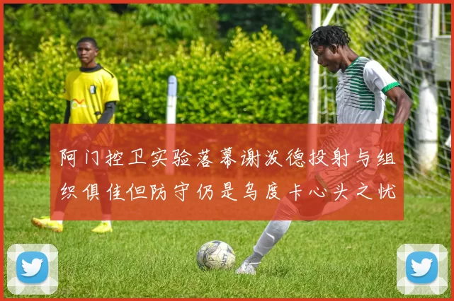 阿门控卫实验落幕谢泼德投射与组织俱佳但防守仍是乌度卡心头之忧