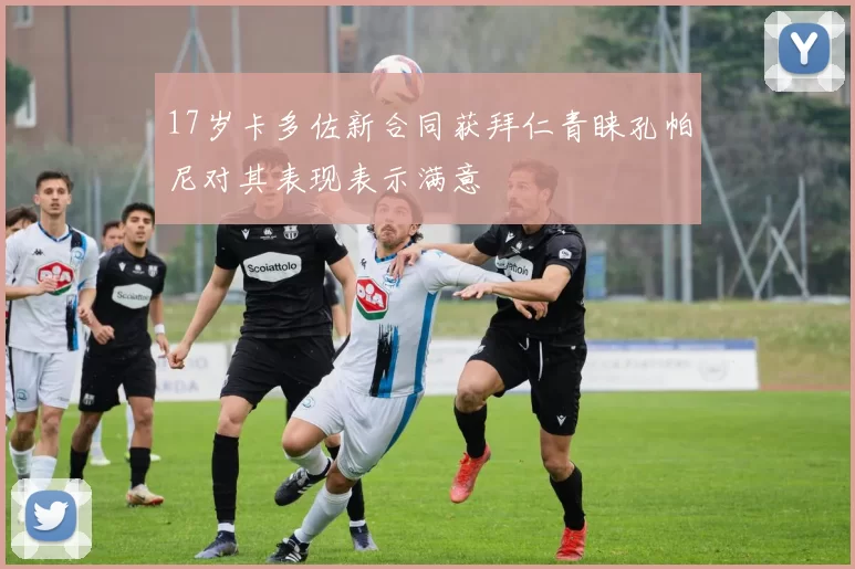 17岁卡多佐新合同获拜仁青睐孔帕尼对其表现表示满意