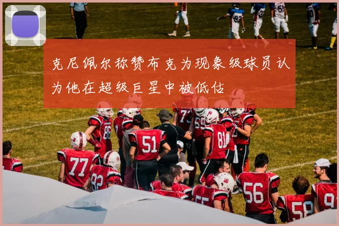 克尼佩尔称赞布克为现象级球员认为他在超级巨星中被低估