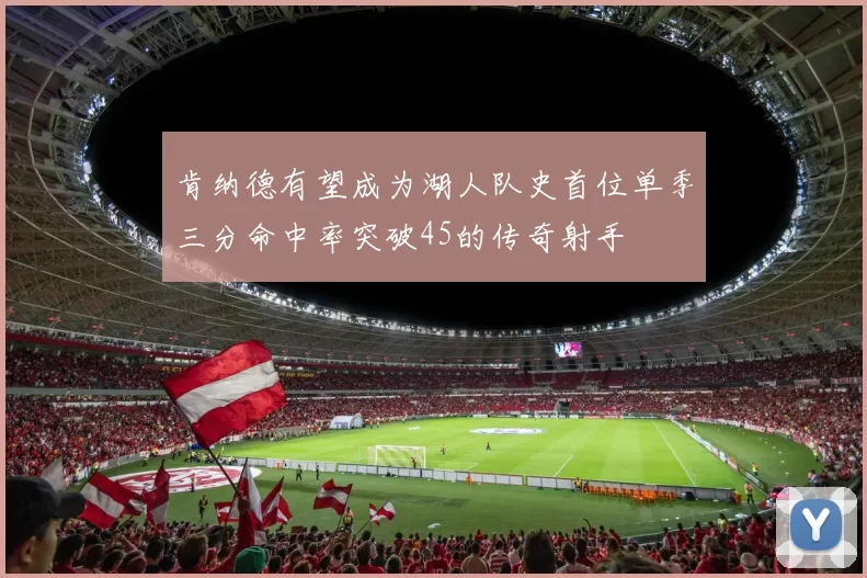肯纳德有望成为湖人队史首位单季三分命中率突破45的传奇射手