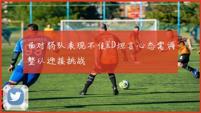 面对弱队表现不佳KD坦言心态需调整以迎接挑战