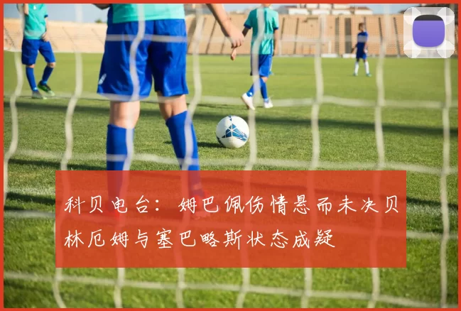 科贝电台：姆巴佩伤情悬而未决贝林厄姆与塞巴略斯状态成疑