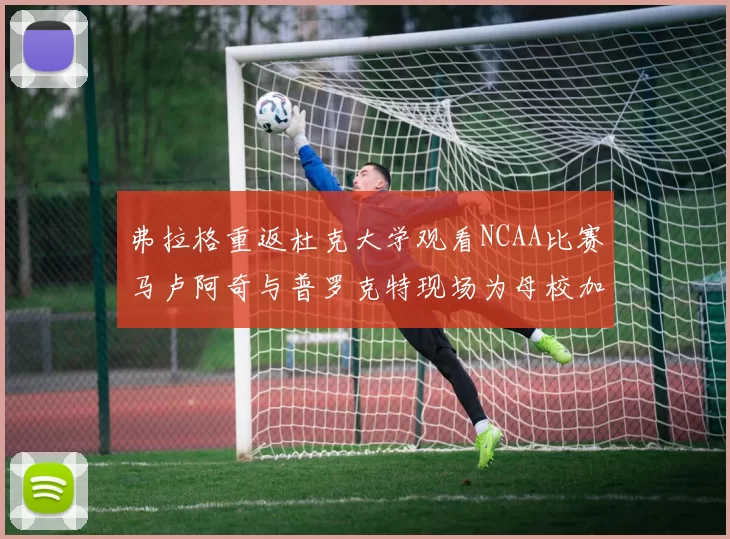 弗拉格重返杜克大学观看NCAA比赛马卢阿奇与普罗克特现场为母校加油助威