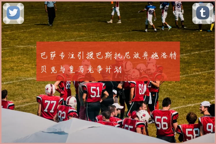 巴萨专注引援巴斯托尼放弃施洛特贝克与皇马竞争计划