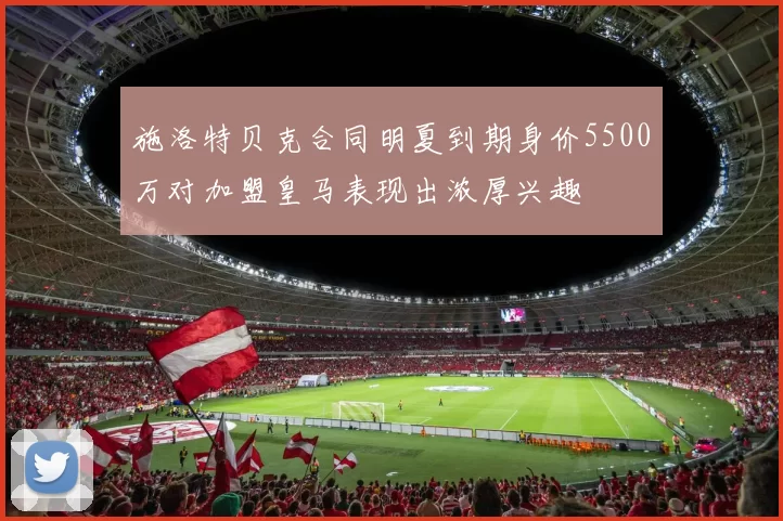 施洛特贝克合同明夏到期身价5500万对加盟皇马表现出浓厚兴趣