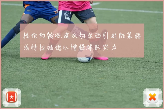 格伦约翰逊建议切尔西引进凯莱赫或特拉福德以增强球队实力