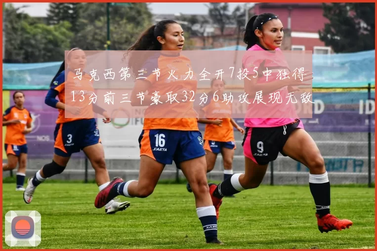 马克西第三节火力全开7投5中独得13分前三节豪取32分6助攻展现无敌续航