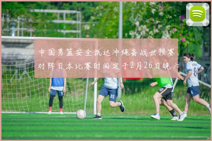 中国男篮安全抵达冲绳备战世预赛对阵日本比赛时间定于2月26日晚六点五分
