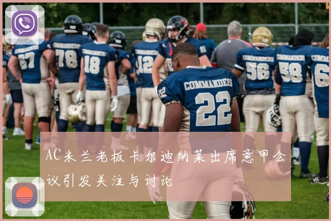 AC米兰老板卡尔迪纳莱出席意甲会议引发关注与讨论