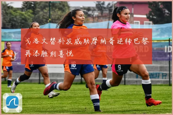 戈洛文替补发威助摩纳哥逆转巴黎再添胜利喜悦