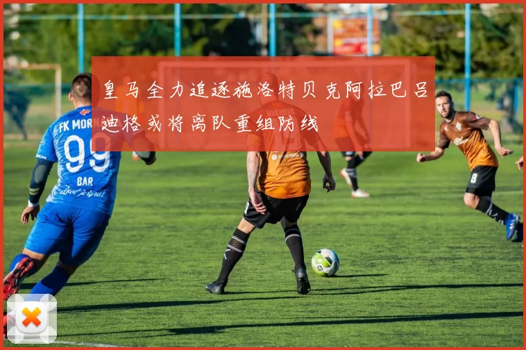 皇马全力追逐施洛特贝克阿拉巴吕迪格或将离队重组防线